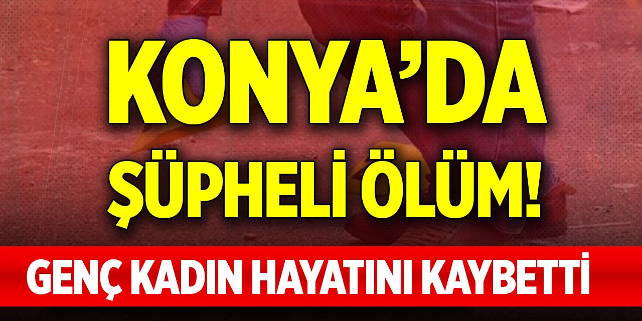 Konya’da şüpheli ölüm! Genç kadın hayatını kaybetti