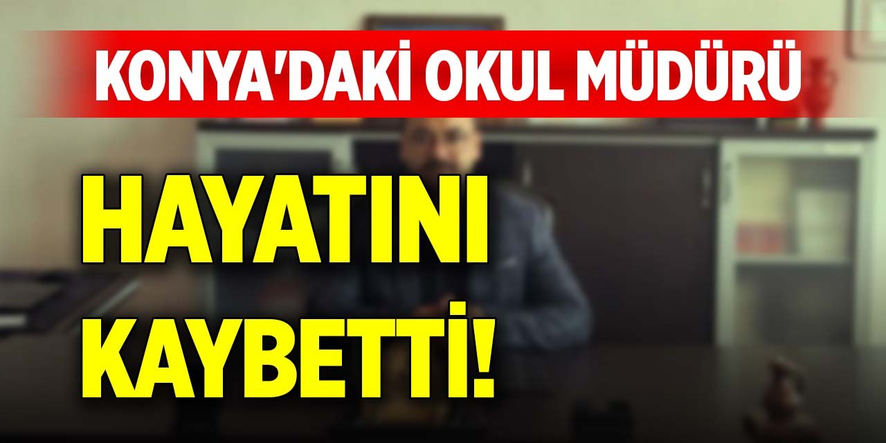 Konya'daki okul müdürü hayatını kaybetti!