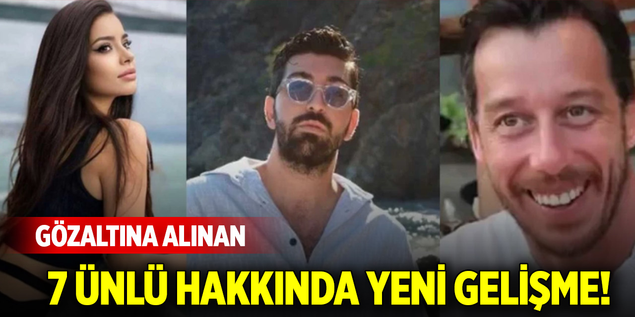 Gözaltına alınan 7 ünlü hakkında yeni gelişme!