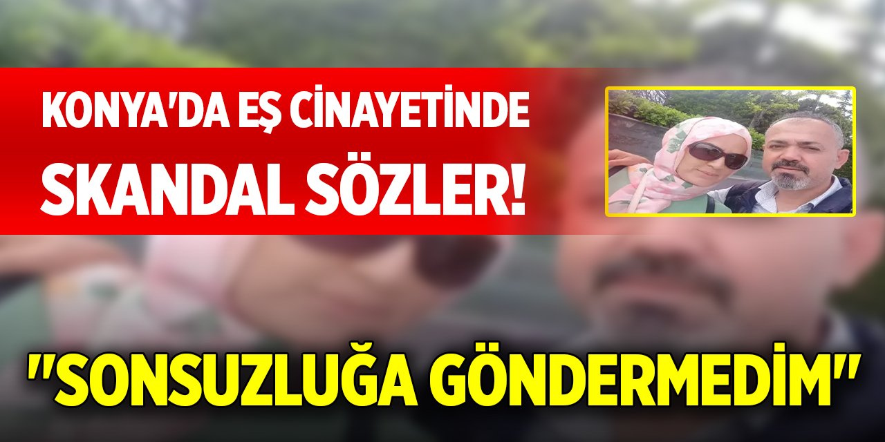 Konya'da eş cinayetinde skandal sözler! "Sonsuzluğa göndermedim"