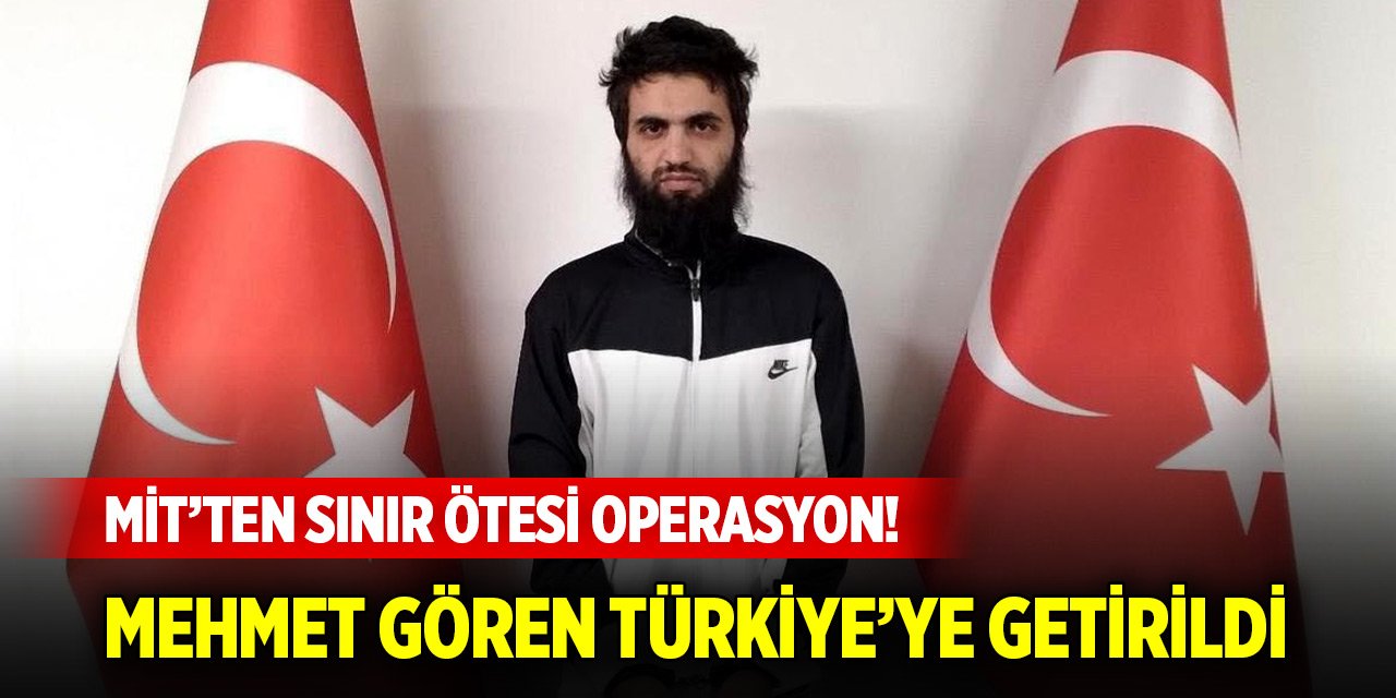 Son Dakika! MİT’ten sınır ötesi operasyon! Mehmet Gören Türkiye’ye getirildi