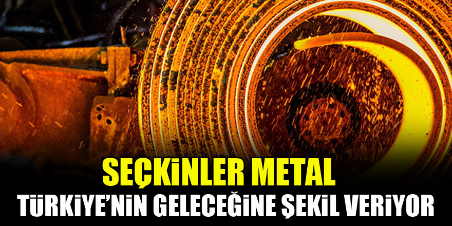 Seçkinler Metal, Türkiye’nin geleceğine şekil veriyor