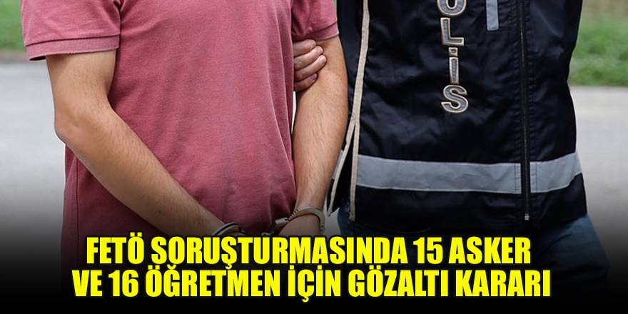 FETÖ soruşturmasında 15 asker ve 16 öğretmen için gözaltı kararı