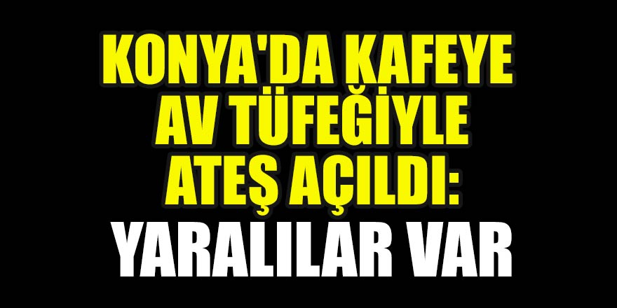 Konya'da kafeye av tüfeğiyle ateş açıldı: Yaralılar var