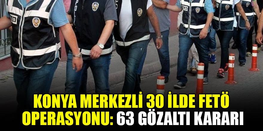 Konya merkezli 30 ilde FETÖ/PDY operasyonu: 63 gözaltı kararı