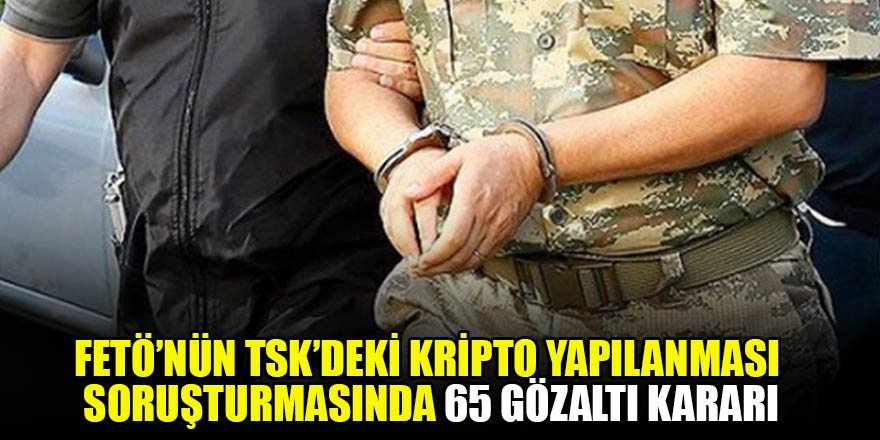 FETÖ’nün TSK’deki kripto yapılanması soruşturmasında 65 gözaltı kararı