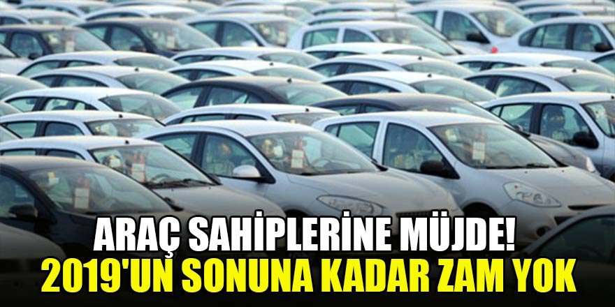 Araç sahiplerine müjde! 2019'un sonuna kadar zam yok