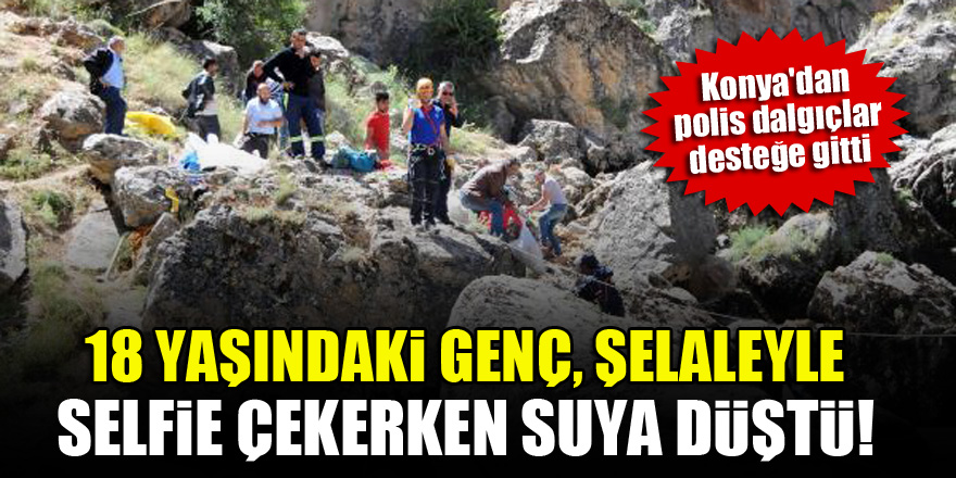 18 yaşındaki genç, şelaleyle selfie çekerken suya düştü! Konya'dan polis dalgıçlar desteğe gitti