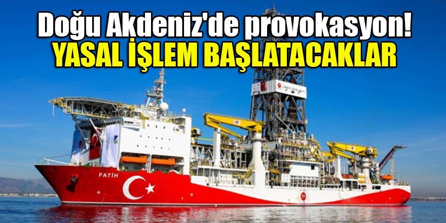 Doğu Akdeniz'de provokasyon! Yasal işlem başlatacaklar