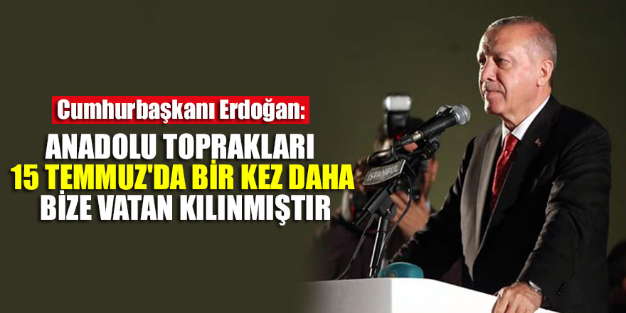 Cumhurbaşkanı Erdoğan: Anadolu toprakları 15 Temmuz'da bir kez daha bize vatan kılınmıştır