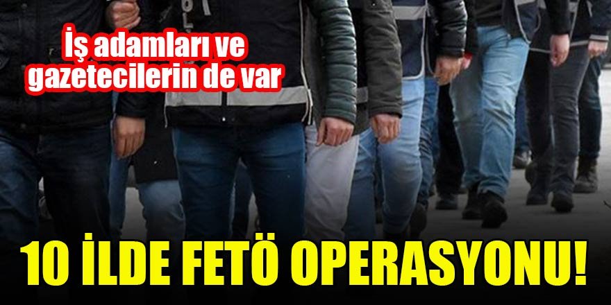 10 ilde operasyon başlatıldı! Aralarında iş adamları ve gazeteciler de var