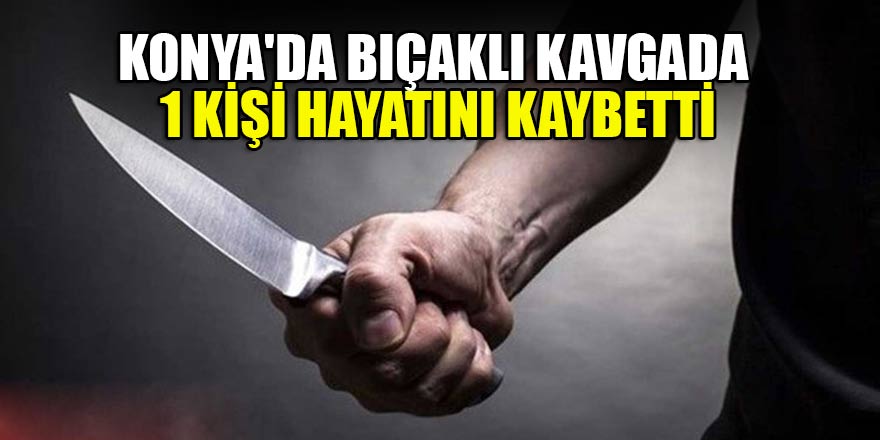Konya'da çıkan bıçaklı kavga da 1 kişi öldü