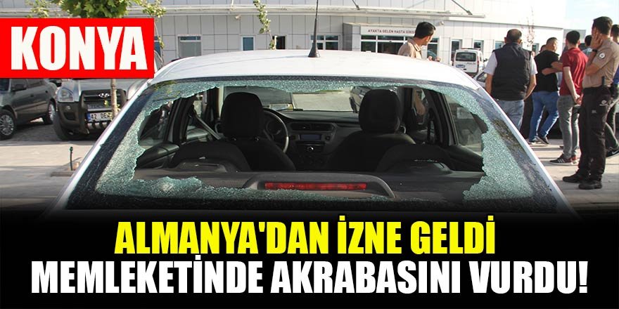 Konya'da Almanya'dan izne geldiği memleketinde akrabasını vurdu!