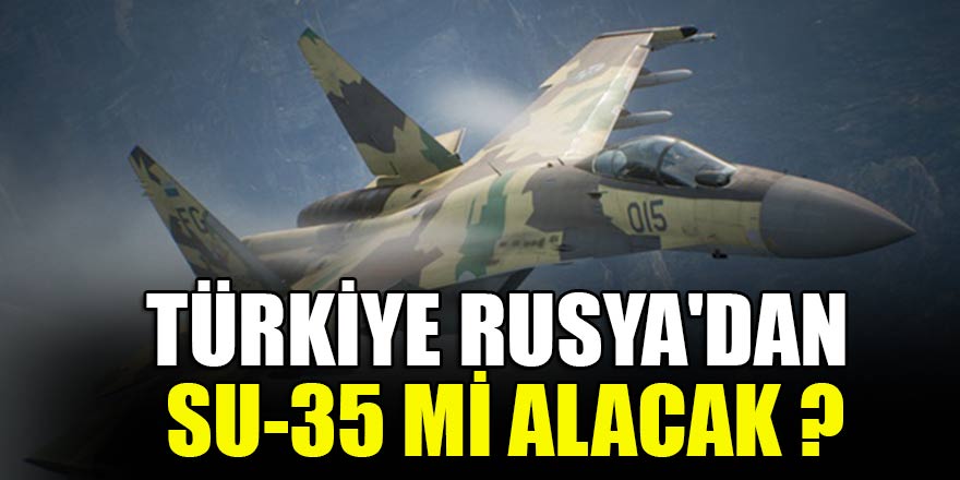 Türkiye Rusya'dan Su-35 alacak mı?