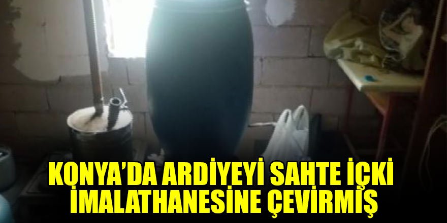 Konya'da ardiyeyi sahte sahte içki imalathanesine çevirmiş