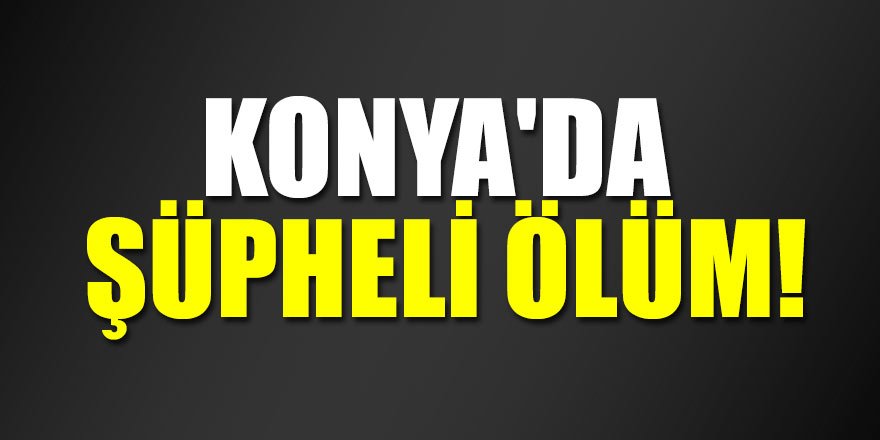 Konya'da şüpheli ölüm!