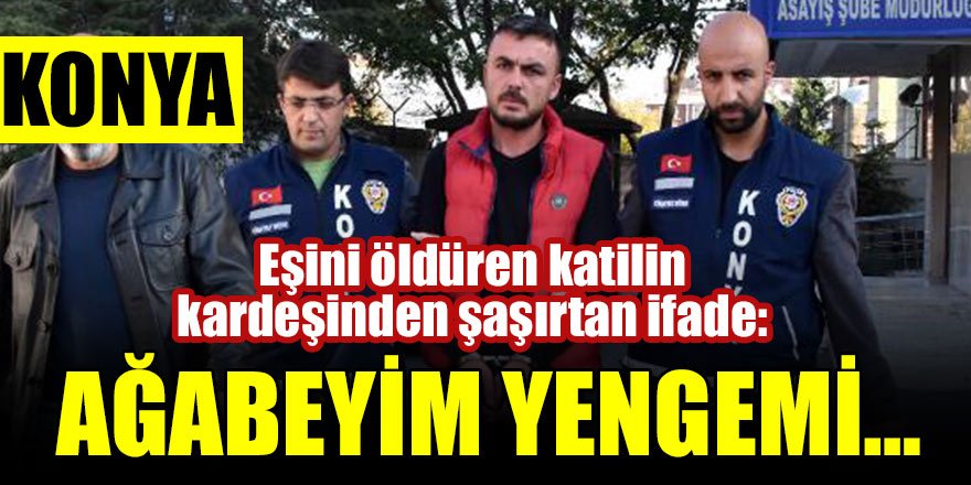 Konya’da eşini öldüren katilin kardeşinden şaşırtan ifade: Ağabeyim yengemi…