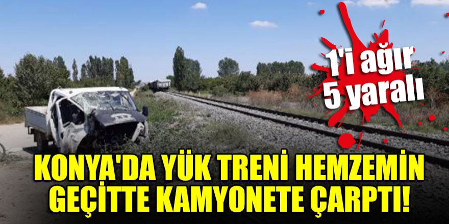 Konya'da yük treni hemzemin geçitte kamyonete çarptı: 1'i ağır 5 yaralı