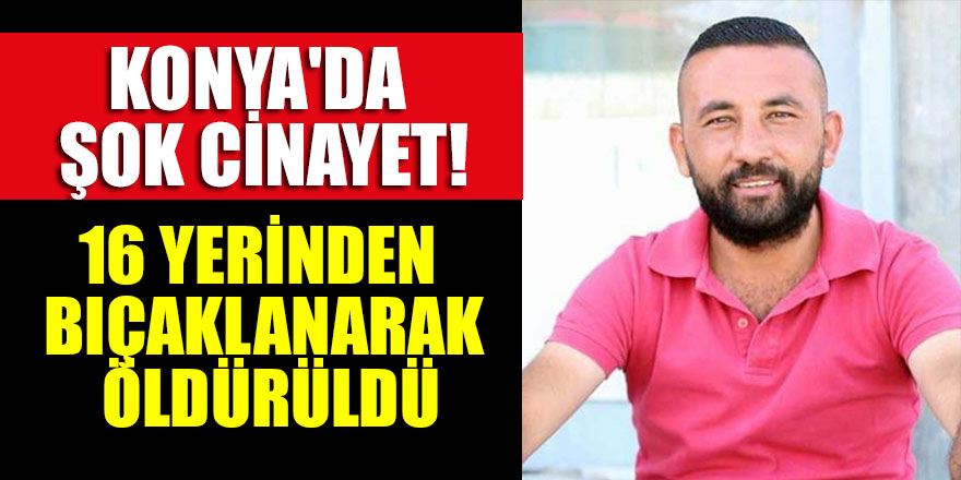 Konya'da bir kişi 16 yerinden bıçaklanarak öldürüldü