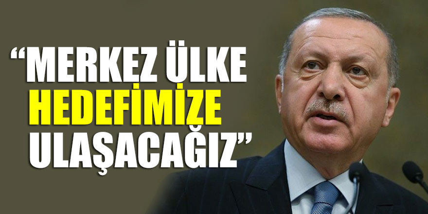 Erdoğan: Merkez ülke hedefimize ulaşacağız