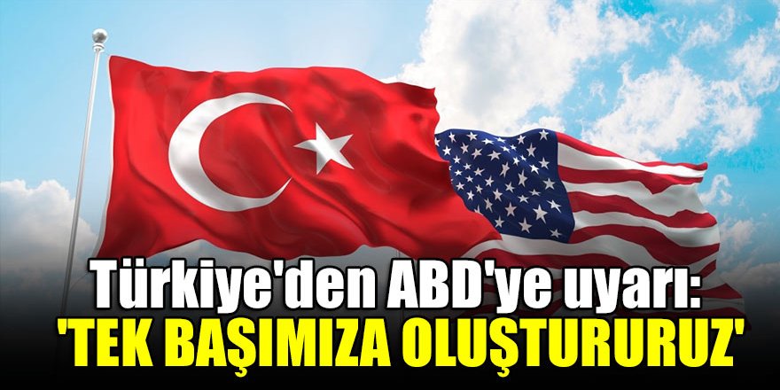 Türkiye'den ABD'ye uyarı: 'Tek başımıza oluştururuz'