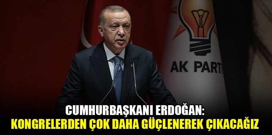 Cumhurbaşkanı Erdoğan: Kongrelerden çok daha güçlenerek çıkacağız