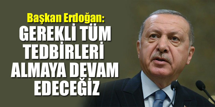 Erdoğan: Gerekli tüm tedbirleri almaya devam edeceğiz