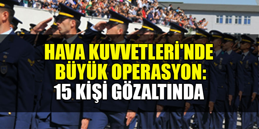 Hava Kuvvetleri'nde büyük operasyon: 15 kişi gözaltında