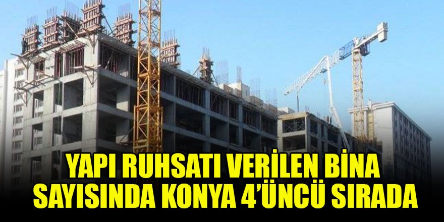Yapı ruhsatı verilen bina sayısında Konya 4’üncü sırada
