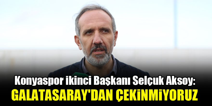 Konyaspor İkinci Başkanı Selçuk Aksoy: Galatasaray'dan çekinmiyoruz