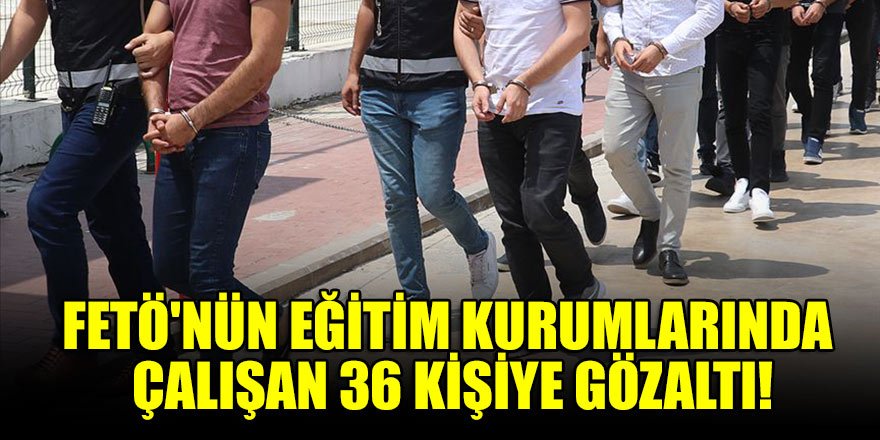 FETÖ'nün eğitim kurumlarında çalışan 36 kişiye gözaltı
