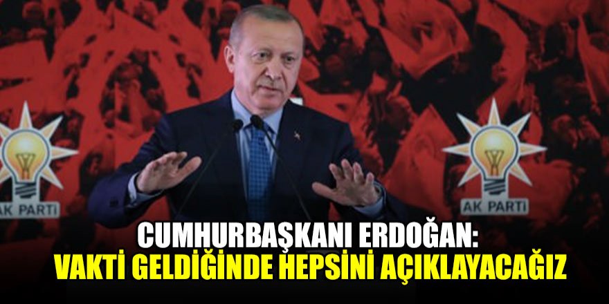 Cumhurbaşkanı Erdoğan: Vakti geldiğinde hepsini açıklayacağız