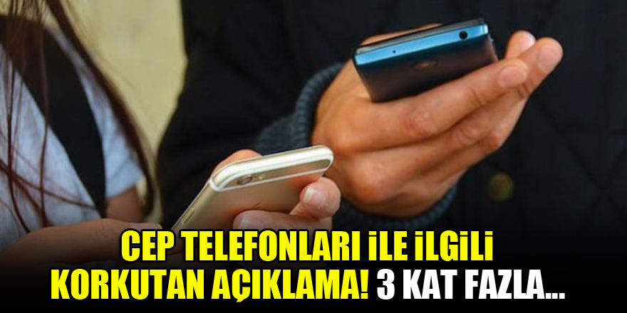 Cep telefonları ile ilgili korkutan açıklama! 3 kat fazla...