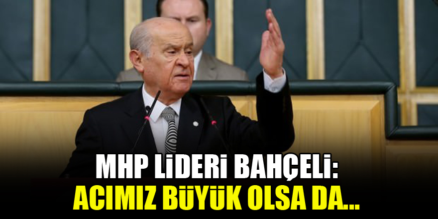 MHP lideri Bahçeli: Acımız büyük olsa da...