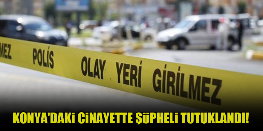 Konya'daki cinayette şüpheli tutuklandı!