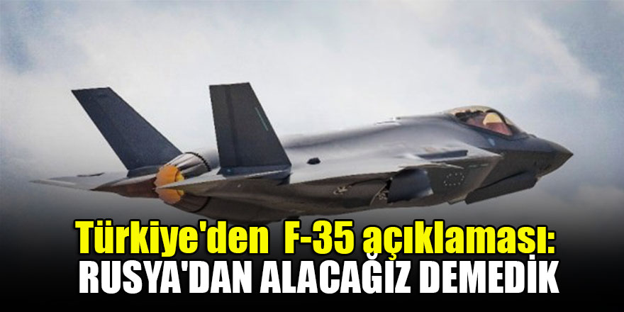 Türkiye'den F-35 açıklaması: Rusya'dan alacağız demedik