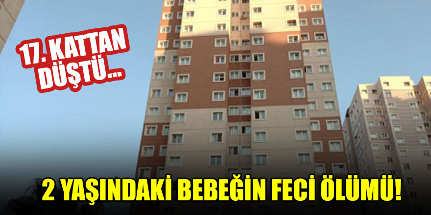 2 yaşındaki bebeğin feci ölümü! 17. kattan düştü...