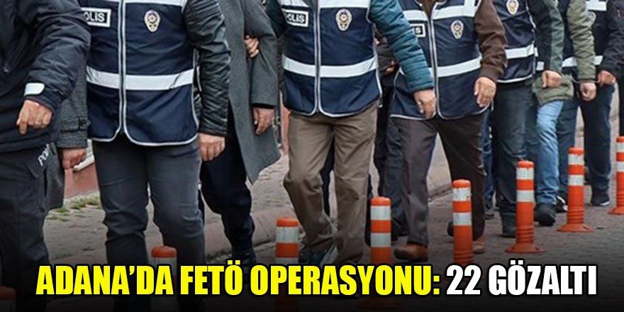 Adana’da FETÖ operasyonu: 22 gözaltı