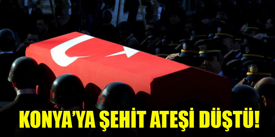 Konya’ya şehit ateşi düştü!