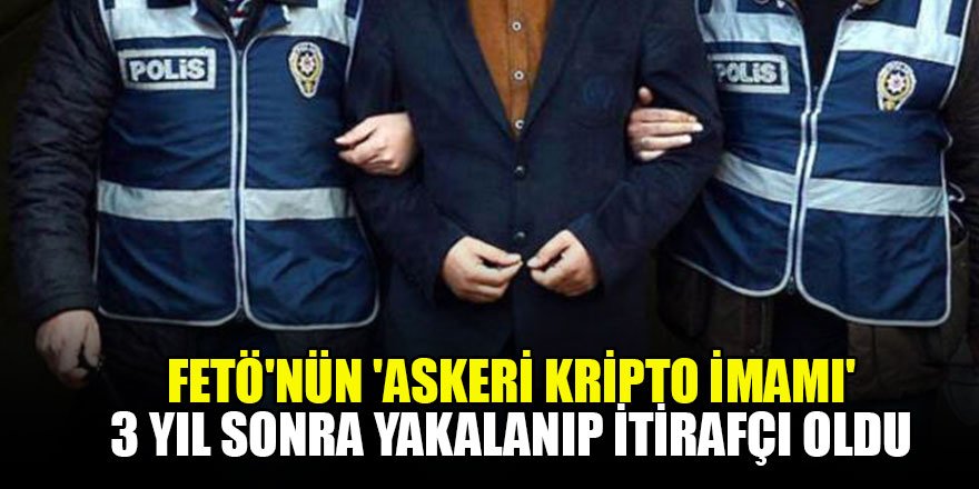 FETÖ'nün 'askeri kripto imamı' 3 yıl sonra yakalanıp itirafçı oldu