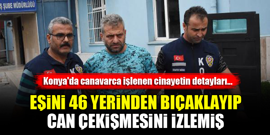Konya'da canavarca işlenen cinayetin detayları! Eşini 46 yerinden bıçaklayıp, can çekişmesini izlemiş