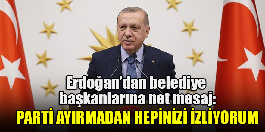 Başkan Erdoğan belediye başkanlarına hitap etti: Parti ayırmadan hepinizi izliyorum
