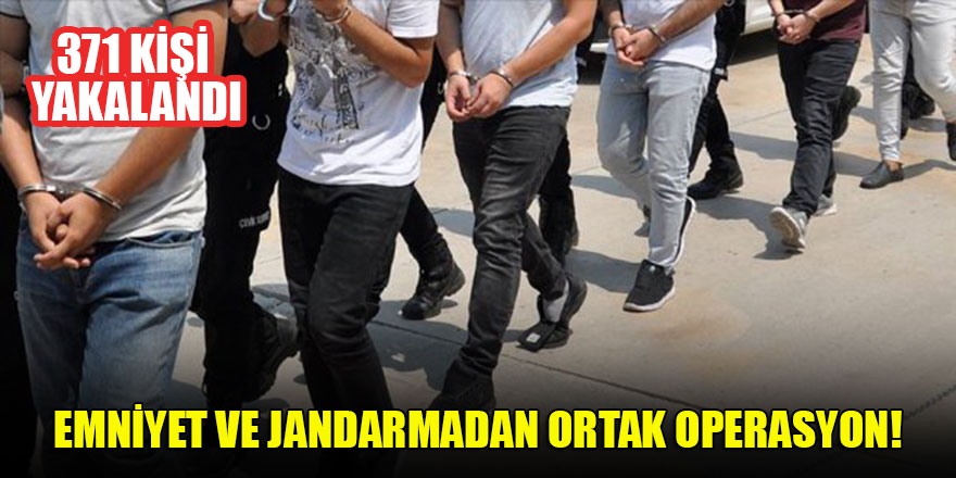 Emniyet ve jandarmadan ortak operasyon: 371 kişi yakalandı