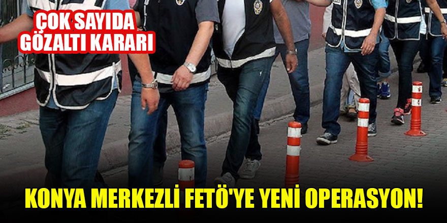 Konya merkezli FETÖ'ye yeni operasyon: Çok sayıda gözaltı kararı