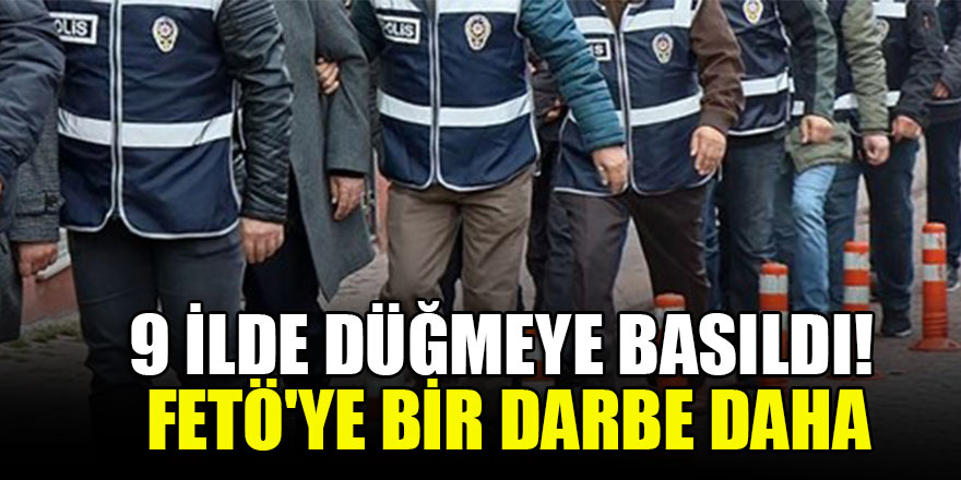 9 ilde düğmeye basıldı! FETÖ'ye bir darbe daha