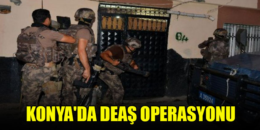 Konya'da DEAŞ operasyonu