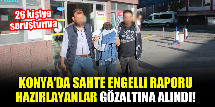 Konya'da sahte engelli raporu hazırlayanlar gözaltına alındı!