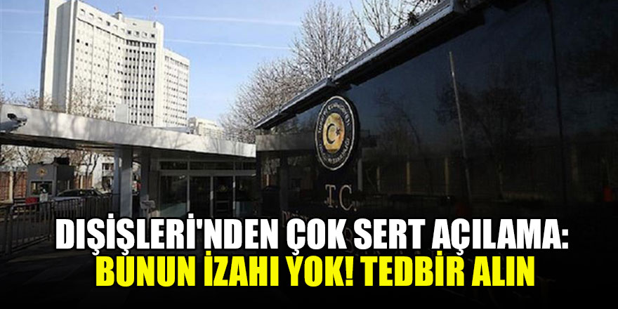 Dışişleri'nden çok sert açılama: Bunun izahı yok! Tedbir alın