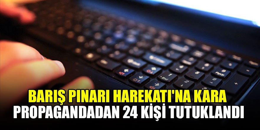 Barış Pınarı Harekatı'na kara propagandadan 24 kişi tutuklandı