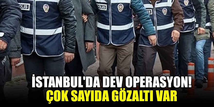 İstanbul'da dev operasyon! Çok sayıda gözaltı var